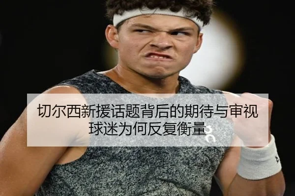 切尔西新援话题背后的期待与审视 球迷为何反复衡量